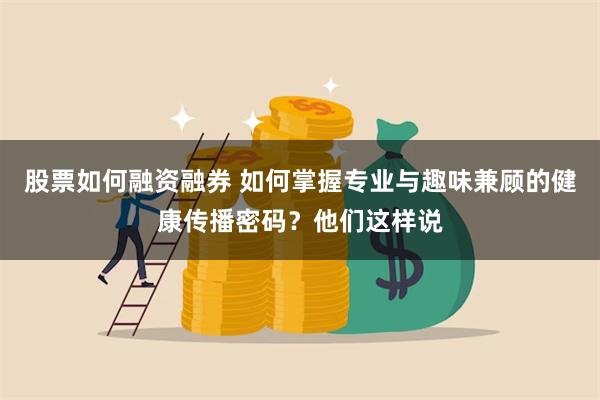 股票如何融资融券 如何掌握专业与趣味兼顾的健康传播密码？他们这样说