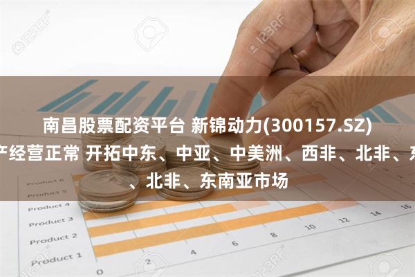 南昌股票配资平台 新锦动力(300157.SZ)：目前生产经营正常 开拓中东、中亚、中美洲、西非、北非、东南亚市场