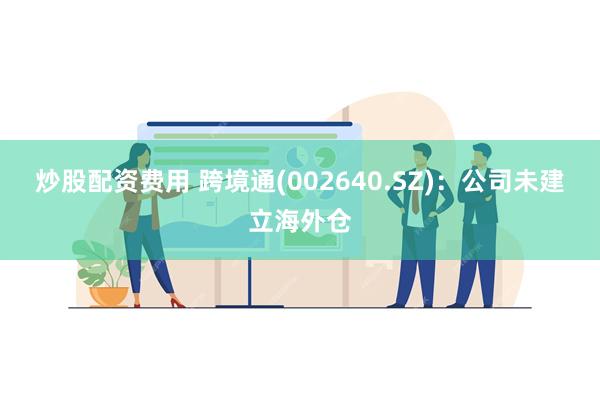 炒股配资费用 跨境通(002640.SZ)：公司未建立海外仓