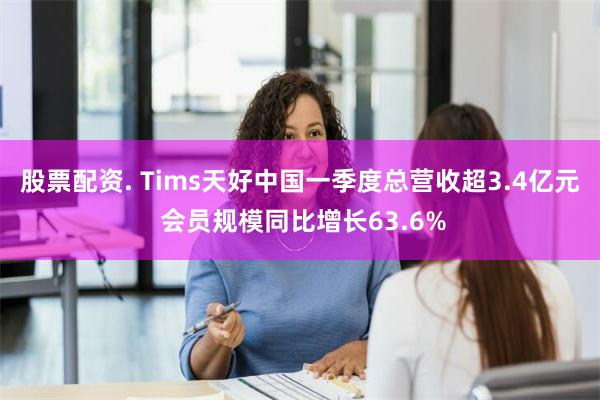 股票配资. Tims天好中国一季度总营收超3.4亿元 会员规模同比增长63.6%