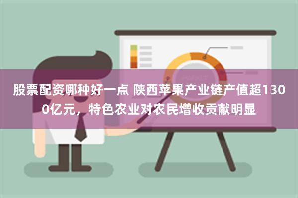 股票配资哪种好一点 陕西苹果产业链产值超1300亿元，特色农业对农民增收贡献明显