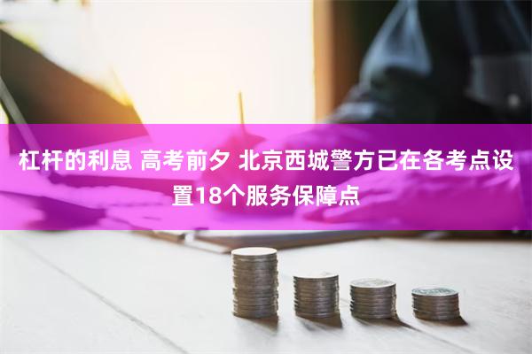 杠杆的利息 高考前夕 北京西城警方已在各考点设置18个服务保障点