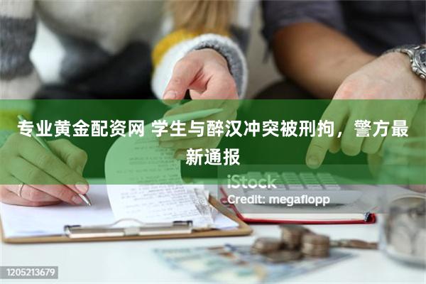 专业黄金配资网 学生与醉汉冲突被刑拘，警方最新通报