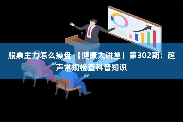 股票主力怎么操盘 【健康大讲堂】第302期：超声常规检查科普知识