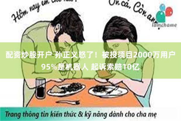 配资炒股开户 孙正义怒了！被投项目2000万用户95%是机器人 起诉索赔10亿