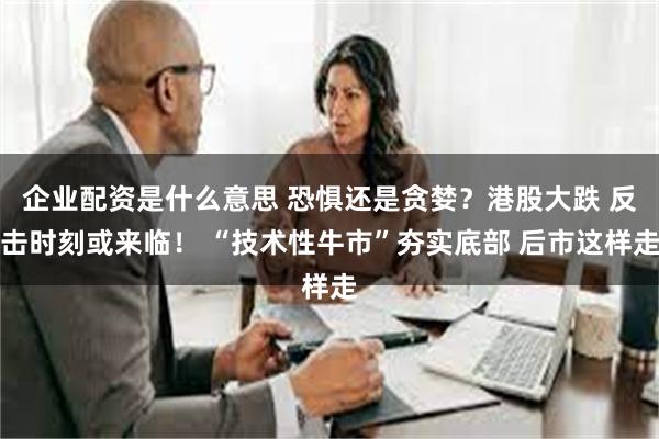 企业配资是什么意思 恐惧还是贪婪？港股大跌 反击时刻或来临！ “技术性牛市”夯实底部 后市这样走