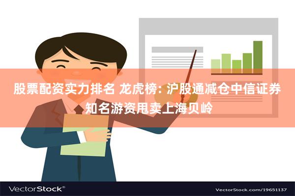 股票配资实力排名 龙虎榜: 沪股通减仓中信证券 知名游资甩卖上海贝岭