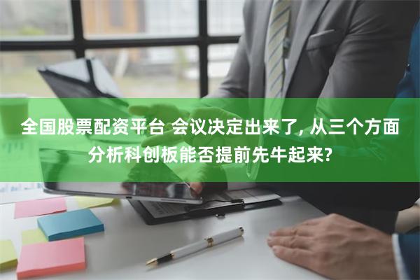 全国股票配资平台 会议决定出来了, 从三个方面分析科创板能否提前先牛起来?