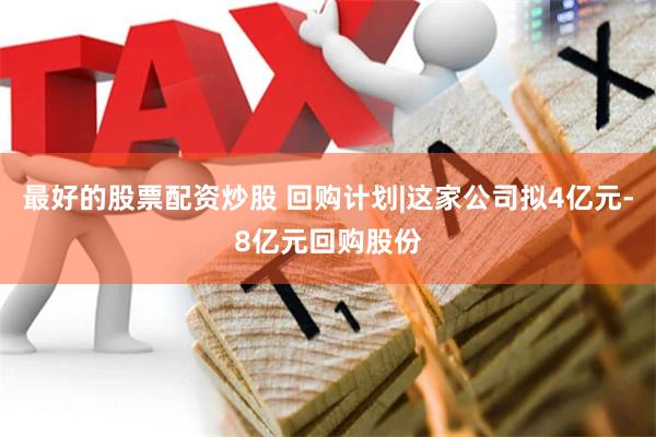 最好的股票配资炒股 回购计划|这家公司拟4亿元-8亿元回购股份