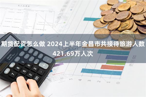 期货配资怎么做 2024上半年金昌市共接待旅游人数421.69万人次