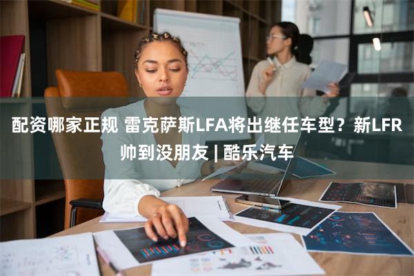 配资哪家正规 雷克萨斯LFA将出继任车型？新LFR帅到没朋友 | 酷乐汽车