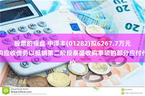 股票的操盘 中泽丰(01282)拟6267.7万元收购应收债务以抵销第二阶段泰盛收购事项的部分应付代价