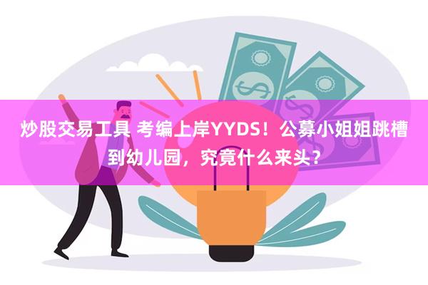 炒股交易工具 考编上岸YYDS！公募小姐姐跳槽到幼儿园，究竟什么来头？