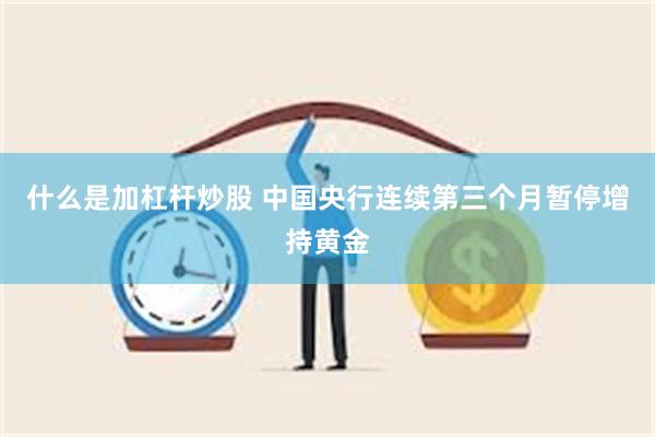 什么是加杠杆炒股 中国央行连续第三个月暂停增持黄金