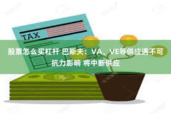 股票怎么买杠杆 巴斯夫：VA、VE等供应遇不可抗力影响 将中断供应