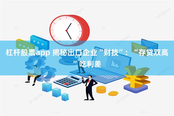 杠杆股票app 揭秘出口企业“财技”：“存贷双高”吃利差