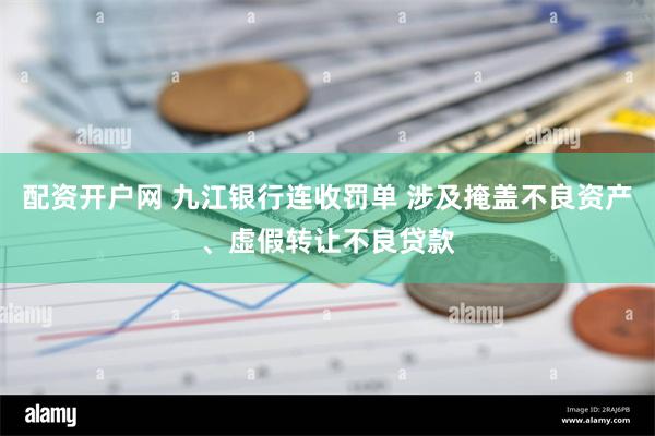 配资开户网 九江银行连收罚单 涉及掩盖不良资产、虚假转让不良贷款