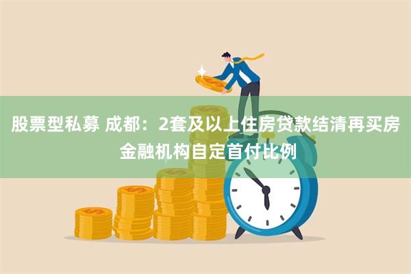 股票型私募 成都：2套及以上住房贷款结清再买房 金融机构自定首付比例