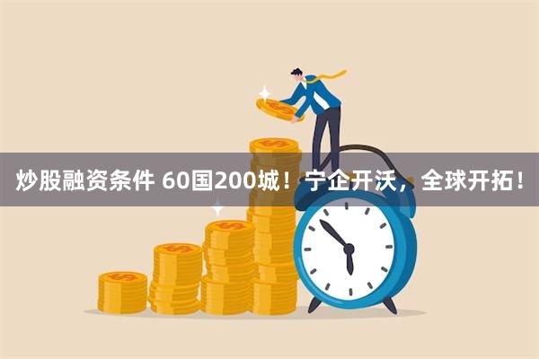 炒股融资条件 60国200城！宁企开沃，全球开拓！