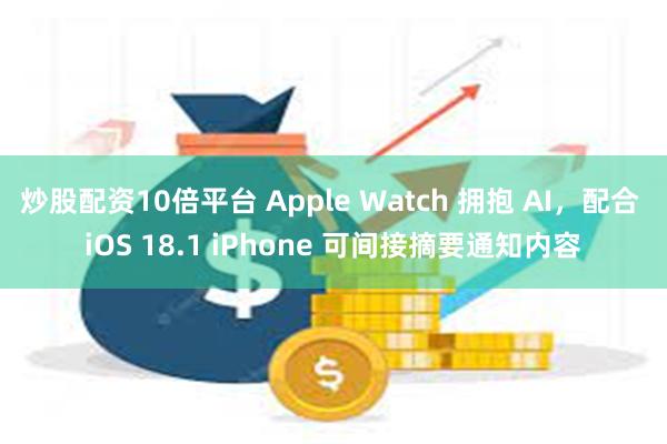 炒股配资10倍平台 Apple Watch 拥抱 AI，配合 iOS 18.1 iPhone 可间接摘要通知内容