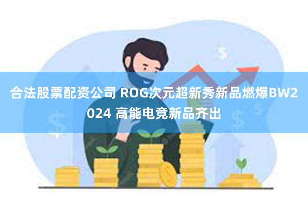 合法股票配资公司 ROG次元超新秀新品燃爆BW2024 高能电竞新品齐出