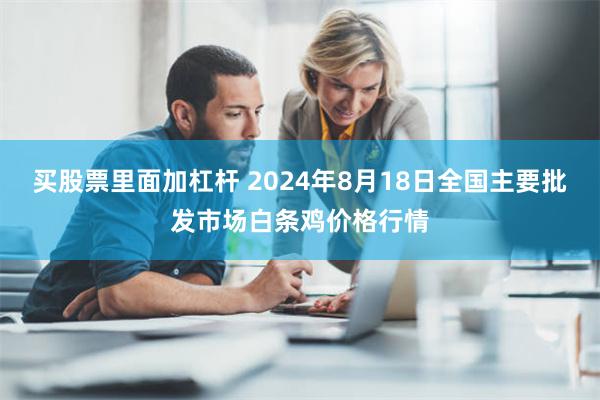 买股票里面加杠杆 2024年8月18日全国主要批发市场白条鸡价格行情