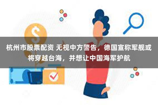 杭州市股票配资 无视中方警告，德国宣称军舰或将穿越台海，并想让中国海军护航