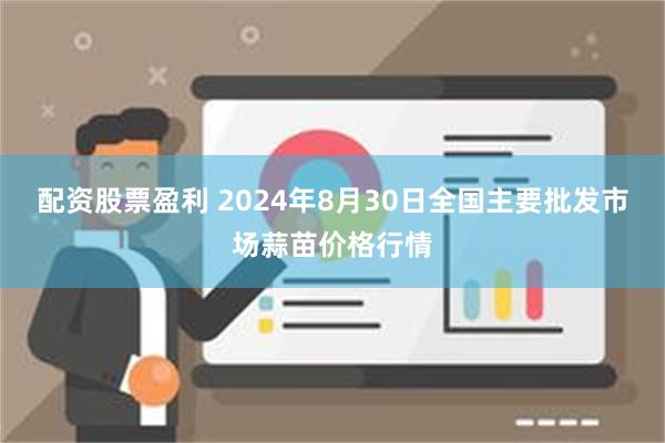 配资股票盈利 2024年8月30日全国主要批发市场蒜苗价格行情