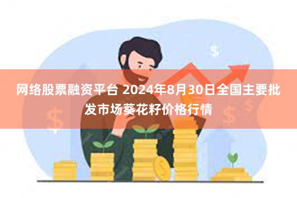 网络股票融资平台 2024年8月30日全国主要批发市场葵花籽价格行情