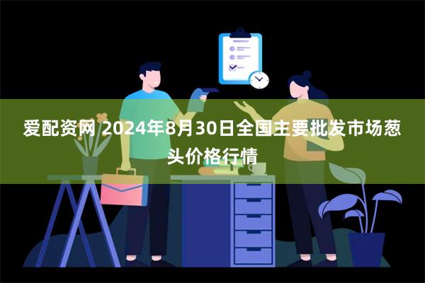 爱配资网 2024年8月30日全国主要批发市场葱头价格行情