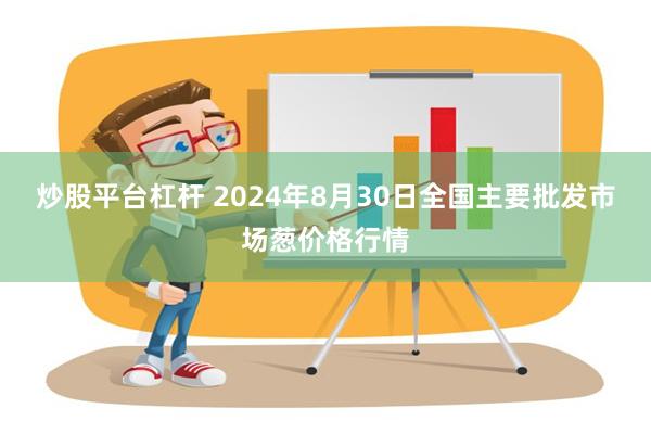 炒股平台杠杆 2024年8月30日全国主要批发市场葱价格行情