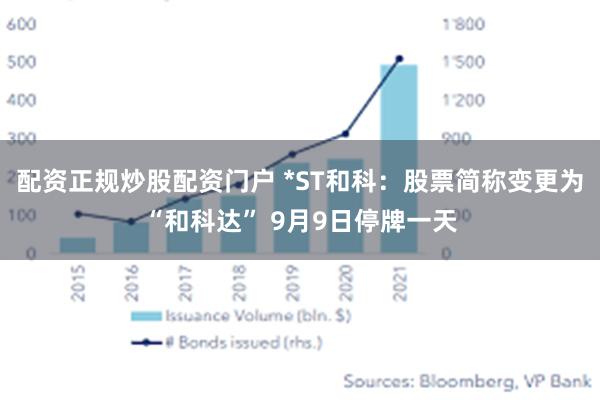 配资正规炒股配资门户 *ST和科：股票简称变更为“和科达” 9月9日停牌一天