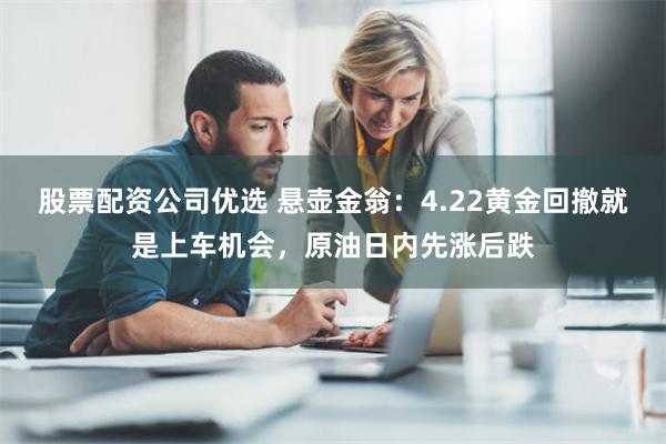 股票配资公司优选 悬壶金翁：4.22黄金回撤就是上车机会，原油日内先涨后跌