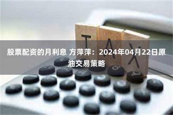 股票配资的月利息 方萍萍：2024年04月22日原油交易策略