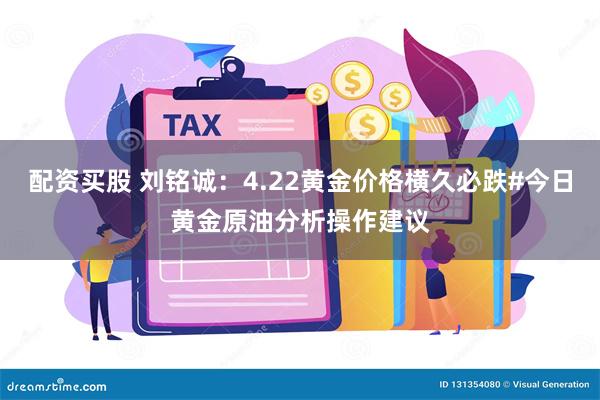 配资买股 刘铭诚：4.22黄金价格横久必跌#今日黄金原油分析操作建议