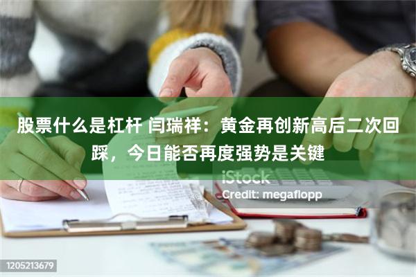 股票什么是杠杆 闫瑞祥：黄金再创新高后二次回踩，今日能否再度强势是关键