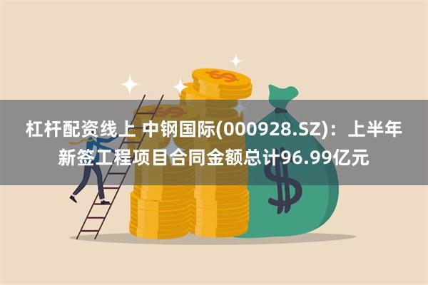 杠杆配资线上 中钢国际(000928.SZ)：上半年新签工程项目合同金额总计96.99亿元