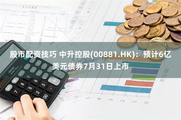 股市配资技巧 中升控股(00881.HK)：预计6亿美元债券7月31日上市