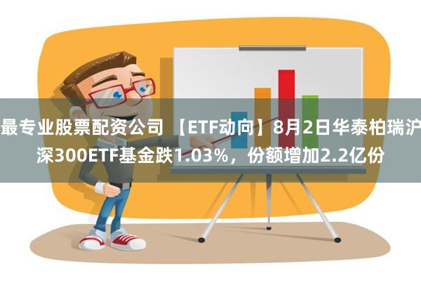 最专业股票配资公司 【ETF动向】8月2日华泰柏瑞沪深300ETF基金跌1.03%，份额增加2.2亿份