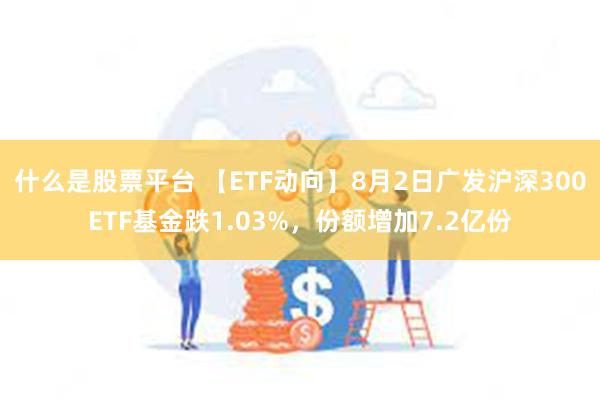 什么是股票平台 【ETF动向】8月2日广发沪深300ETF基金跌1.03%，份额增加7.2亿份