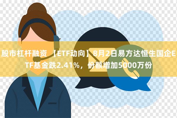 股市杠杆融资 【ETF动向】8月2日易方达恒生国企ETF基金跌2.41%，份额增加5000万份