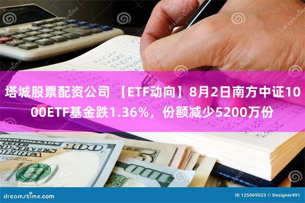 塔城股票配资公司 【ETF动向】8月2日南方中证1000ETF基金跌1.36%，份额减少5200万份