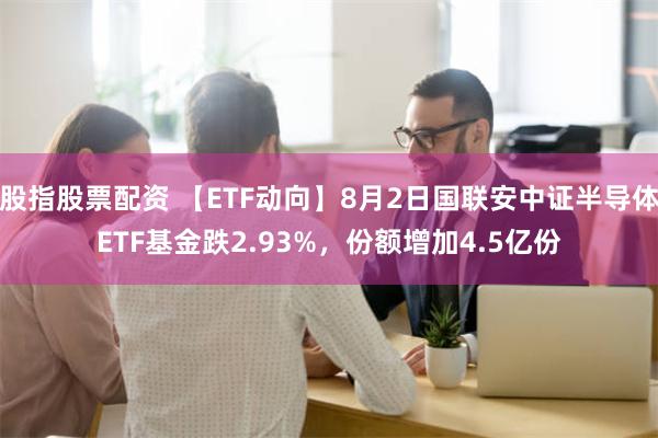 股指股票配资 【ETF动向】8月2日国联安中证半导体ETF基金跌2.93%，份额增加4.5亿份