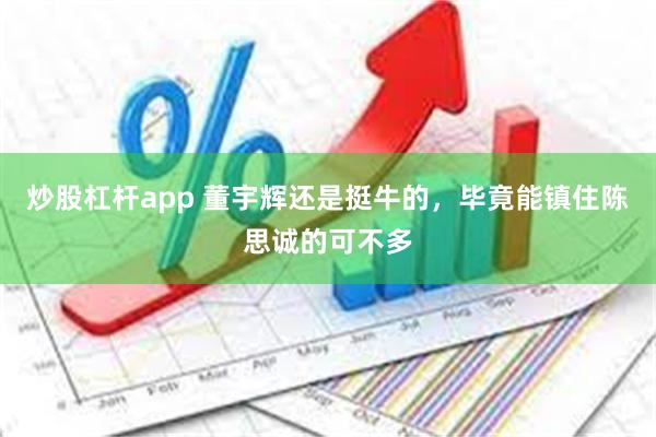 炒股杠杆app 董宇辉还是挺牛的，毕竟能镇住陈思诚的可不多