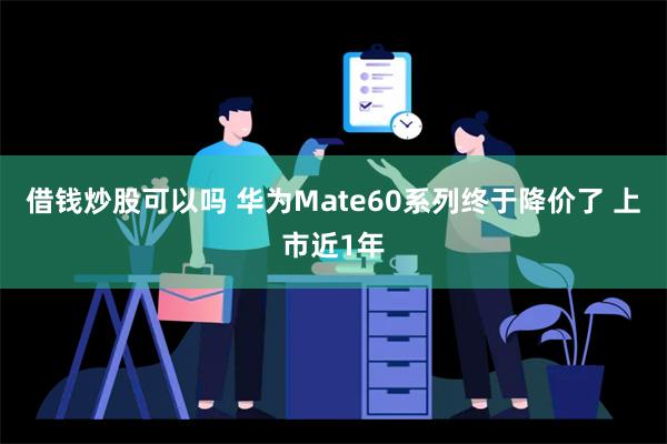 借钱炒股可以吗 华为Mate60系列终于降价了 上市近1年