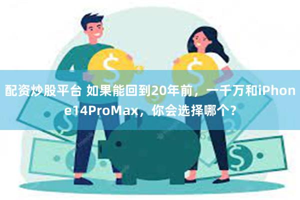 配资炒股平台 如果能回到20年前，一千万和iPhone14ProMax，你会选择哪个？