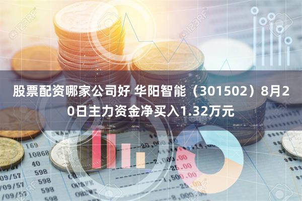 股票配资哪家公司好 华阳智能（301502）8月20日主力资金净买入1.32万元