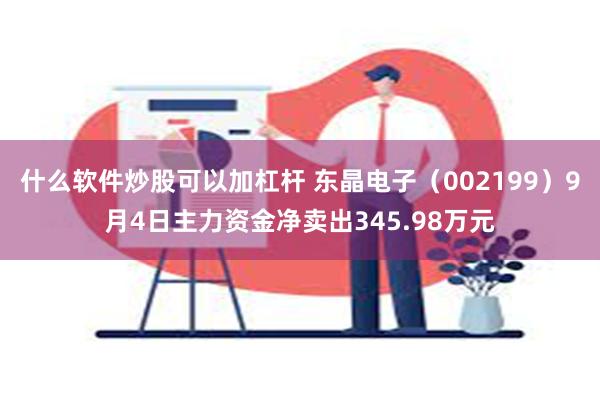 什么软件炒股可以加杠杆 东晶电子（002199）9月4日主力资金净卖出345.98万元