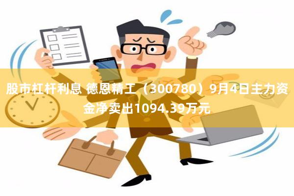 股市杠杆利息 德恩精工（300780）9月4日主力资金净卖出1094.39万元