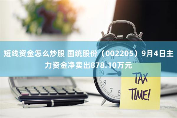 短线资金怎么炒股 国统股份（002205）9月4日主力资金净卖出878.10万元